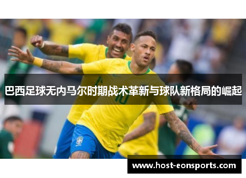 巴西足球无内马尔时期战术革新与球队新格局的崛起