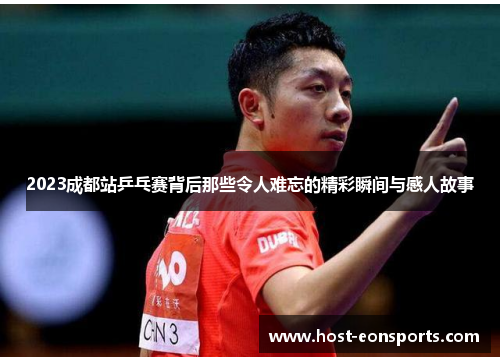 2023成都站乒乓赛背后那些令人难忘的精彩瞬间与感人故事