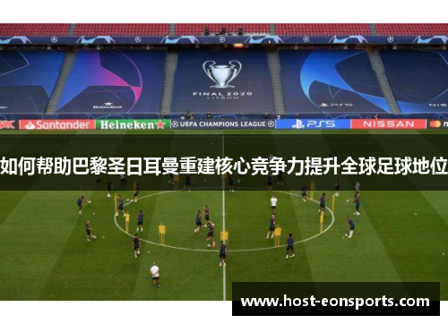 如何帮助巴黎圣日耳曼重建核心竞争力提升全球足球地位