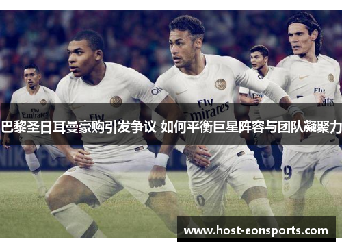 巴黎圣日耳曼豪购引发争议 如何平衡巨星阵容与团队凝聚力