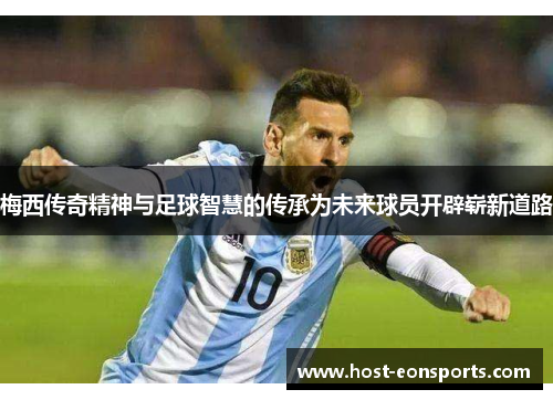梅西传奇精神与足球智慧的传承为未来球员开辟崭新道路