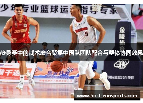 热身赛中的战术磨合聚焦中国队团队配合与整体协同效果