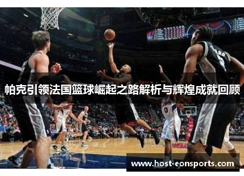 帕克引领法国篮球崛起之路解析与辉煌成就回顾