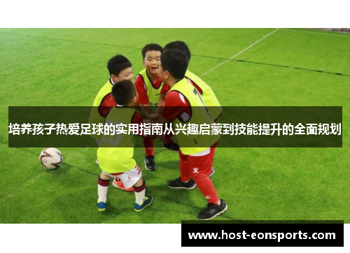 培养孩子热爱足球的实用指南从兴趣启蒙到技能提升的全面规划
