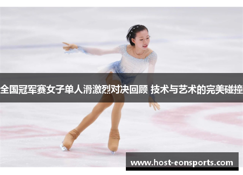 全国冠军赛女子单人滑激烈对决回顾 技术与艺术的完美碰撞