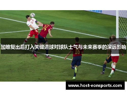 加维复出后打入关键进球对球队士气与未来赛季的深远影响