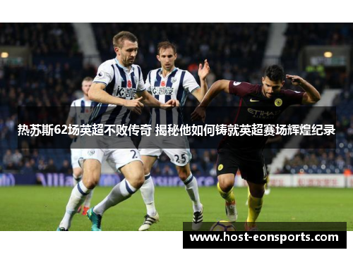 热苏斯62场英超不败传奇 揭秘他如何铸就英超赛场辉煌纪录