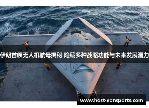 伊朗首艘无人机航母揭秘 隐藏多种战略功能与未来发展潜力