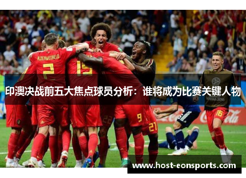 印澳决战前五大焦点球员分析：谁将成为比赛关键人物