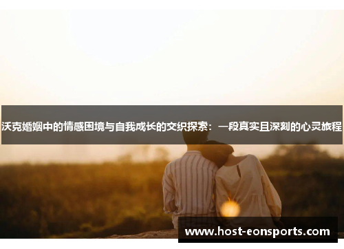 沃克婚姻中的情感困境与自我成长的交织探索：一段真实且深刻的心灵旅程