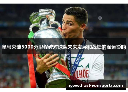 皇马突破5000分里程碑对球队未来发展和战绩的深远影响