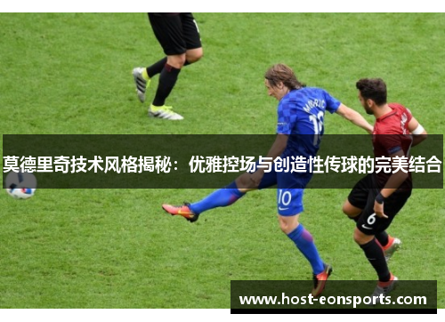 莫德里奇技术风格揭秘：优雅控场与创造性传球的完美结合