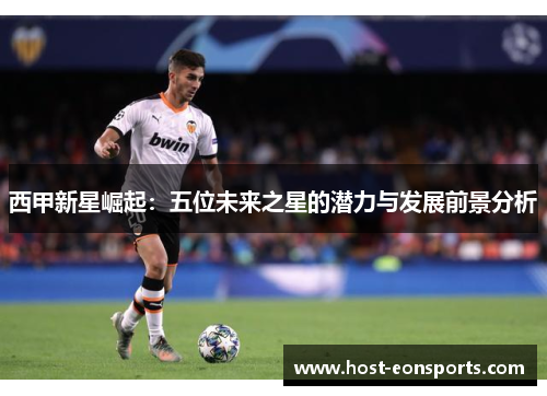 西甲新星崛起:五位未来之星的潜力与发展前景分析 西甲新星崛起:五位未来之星的潜力与发展前景分析