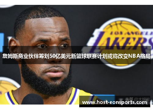 詹姆斯商业伙伴筹划50亿美元新篮球联赛计划或将改变NBA格局 詹姆斯商业伙伴筹划50亿美元新篮球联赛计划或将改变NBA格局