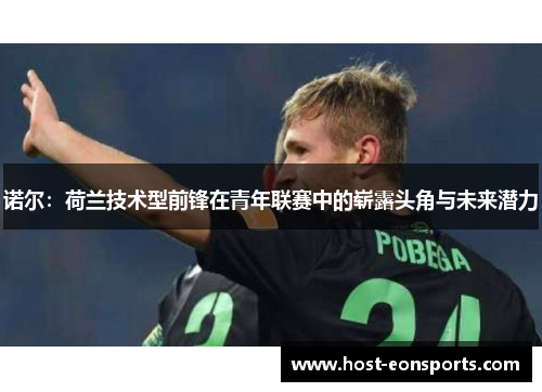 诺尔:荷兰技术型前锋在青年联赛中的崭露头角与未来潜力 诺尔:荷兰技术型前锋在青年联赛中的崭露头角与未来潜力