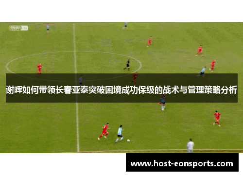 谢晖如何带领长春亚泰突破困境成功保级的战术与管理策略分析 谢晖如何带领长春亚泰突破困境成功保级的战术与管理策略分析