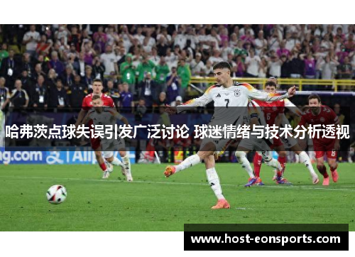 哈弗茨点球失误引发广泛讨论 球迷情绪与技术分析透视