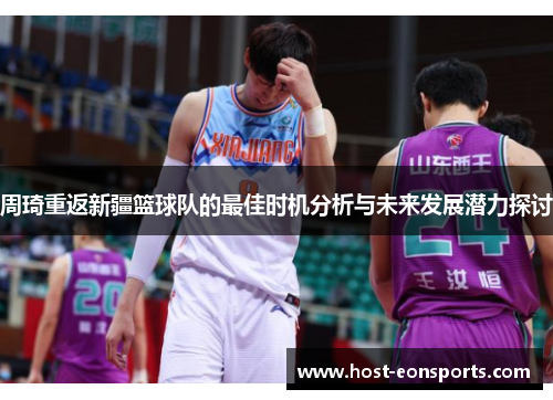 周琦重返新疆篮球队的最佳时机分析与未来发展潜力探讨 周琦重返新疆篮球队的最佳时机分析与未来发展潜力探讨