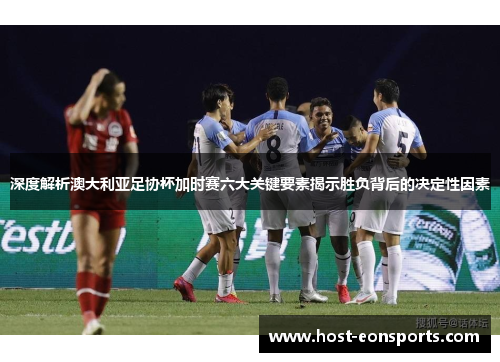 深度解析澳大利亚足协杯加时赛六大关键要素揭示胜负背后的决定性因素