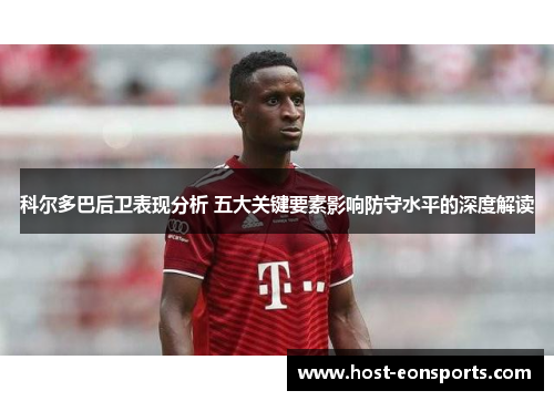 科尔多巴后卫表现分析 五大关键要素影响防守水平的深度解读