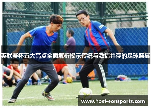 英联赛杯五大亮点全面解析揭示传统与激情并存的足球盛宴