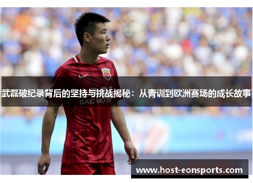 武磊破纪录背后的坚持与挑战揭秘:从青训到欧洲赛场的成长故事 武磊破纪录背后的坚持与挑战揭秘:从青训到欧洲赛场的成长故事