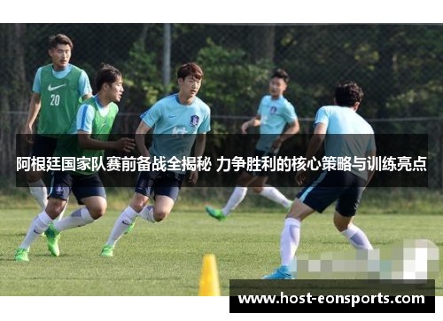 阿根廷国家队赛前备战全揭秘 力争胜利的核心策略与训练亮点
