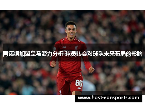 阿诺德加盟皇马潜力分析 球员转会对球队未来布局的影响