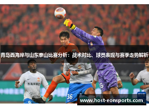 青岛西海岸与山东泰山比赛分析：战术对比、球员表现与赛季走势解析