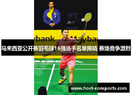 马来西亚公开赛羽毛球16强选手名单揭晓 赛场竞争激烈